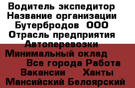 Водитель-экспедитор › Название организации ­ Бутербродов, ООО › Отрасль предприятия ­ Автоперевозки › Минимальный оклад ­ 30 000 - Все города Работа » Вакансии   . Ханты-Мансийский,Белоярский г.